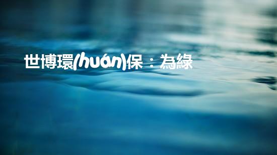 世博環(huán)保：為綠色生活加速，呈現(xiàn)美好未來
